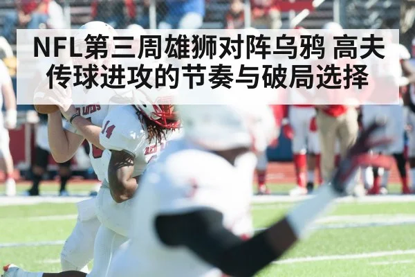 NFL第三周雄狮对阵乌鸦 高夫传球进攻的节奏与破局选择
