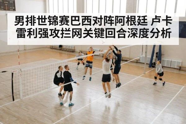 男排世锦赛巴西对阵阿根廷 卢卡雷利强攻拦网关键回合深度分析