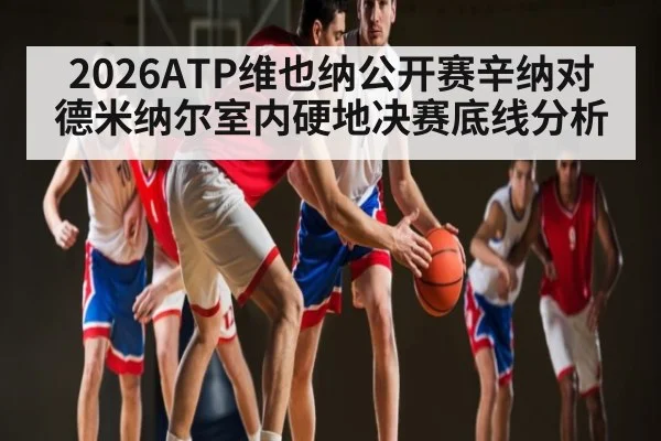2026ATP维也纳公开赛辛纳对德米纳尔室内硬地决赛底线分析