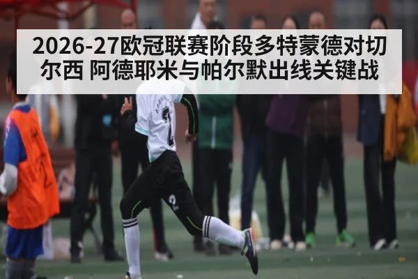 2026-27欧冠联赛阶段多特蒙德对切尔西 阿德耶米与帕尔默出线关键战