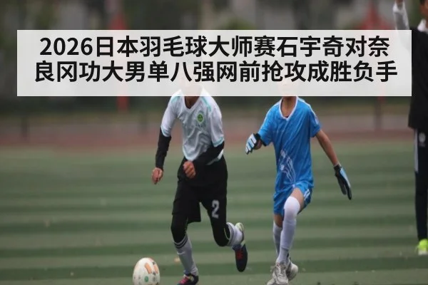 2026日本羽毛球大师赛石宇奇对奈良冈功大男单八强网前抢攻成胜负手