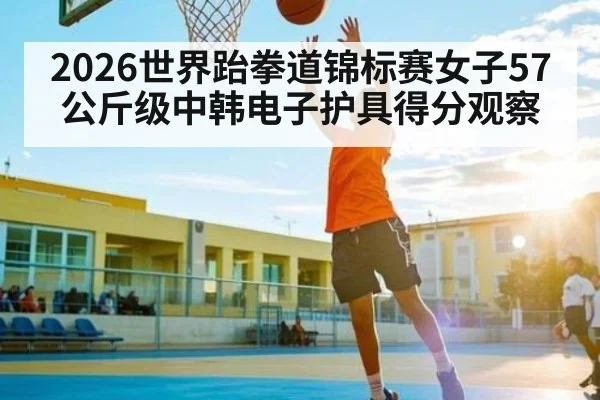 2026世界跆拳道锦标赛女子57公斤级中韩电子护具得分观察