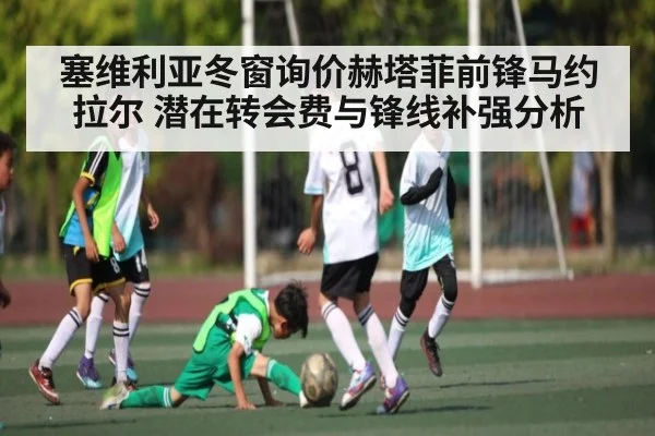 塞维利亚冬窗询价赫塔菲前锋马约拉尔 潜在转会费与锋线补强分析